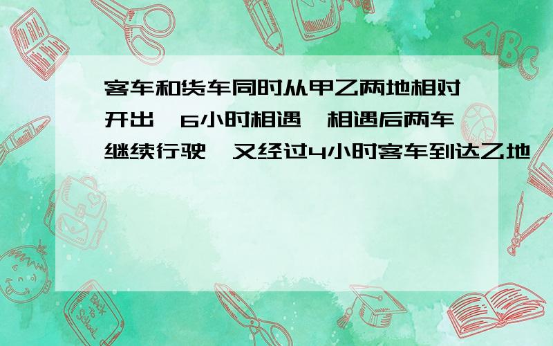 客车和货车同时从甲乙两地相对开出,6小时相遇,相遇后两车继续行驶,又经过4小时客车到达乙地,这时客车距甲地还有180千米,求甲乙两地速度.