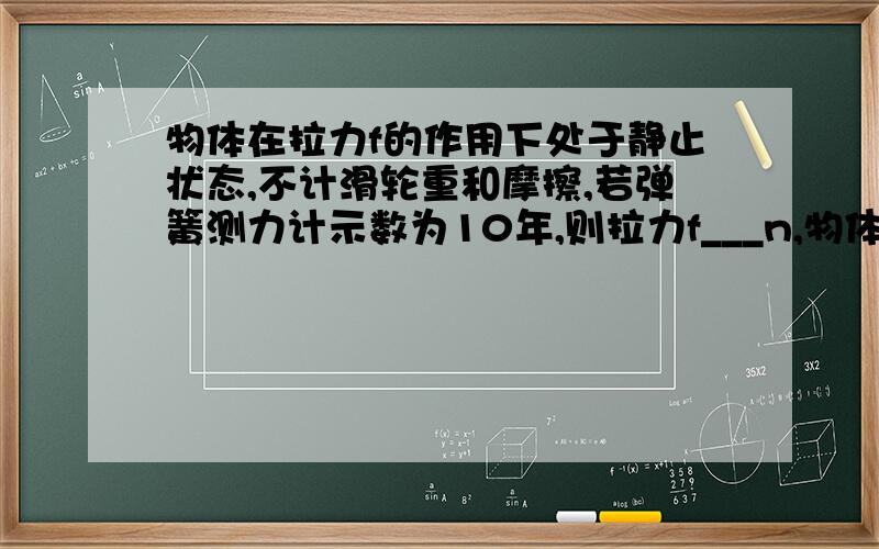 物体在拉力f的作用下处于静止状态,不计滑轮重和摩擦,若弹簧测力计示数为10年,则拉力f___n,物体重__n