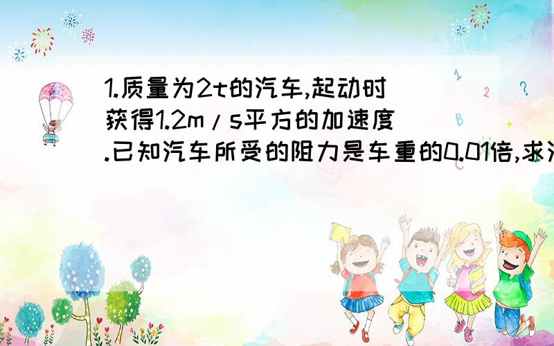 1.质量为2t的汽车,起动时获得1.2m/s平方的加速度.已知汽车所受的阻力是车重的0.01倍,求汽车的牵引力.2.一个重20N的物体在光滑的水平面上以5m/s的速度直线前进,这个物体受到的水平作用力应是