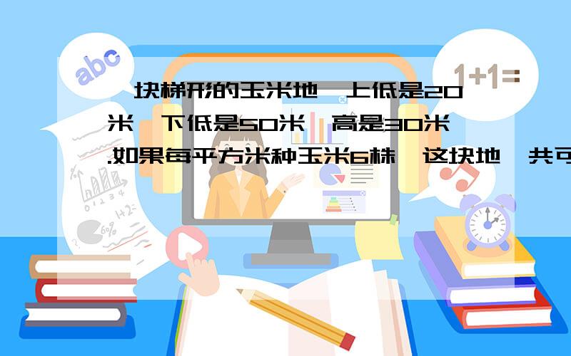 一块梯形的玉米地,上低是20米,下低是50米,高是30米.如果每平方米种玉米6株,这块地一共可以种玉米多少株