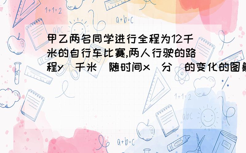 甲乙两名同学进行全程为12千米的自行车比赛,两人行驶的路程y（千米）随时间x（分）的变化的图象如图所示（1）分别求出表示甲、乙两同学在比赛过程中,y（千米）随时间x（分）的函数关