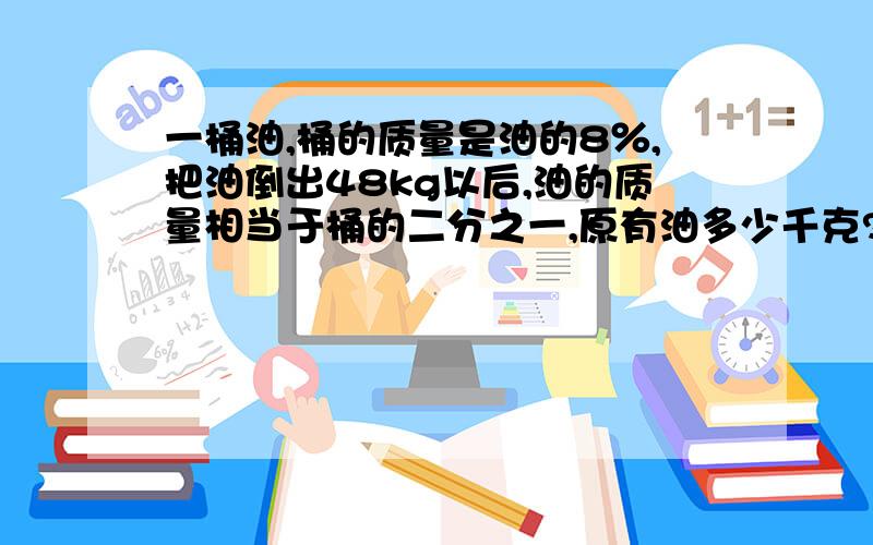 一桶油,桶的质量是油的8％,把油倒出48kg以后,油的质量相当于桶的二分之一,原有油多少千克?我要式子,不要方程,谁能可以来,