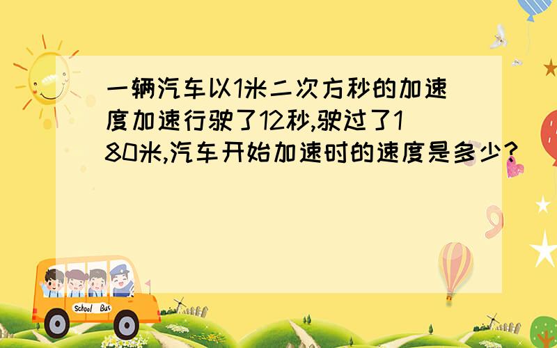 一辆汽车以1米二次方秒的加速度加速行驶了12秒,驶过了180米,汽车开始加速时的速度是多少?