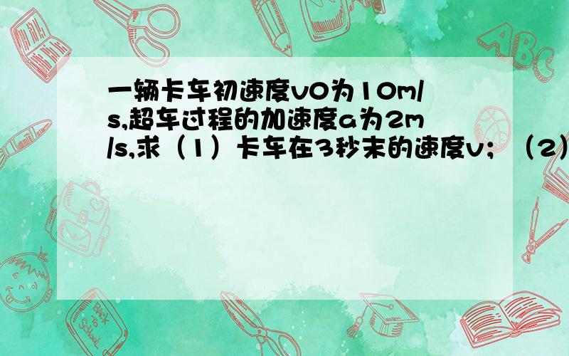 一辆卡车初速度v0为10m/s,超车过程的加速度a为2m/s,求（1）卡车在3秒末的速度v；（2）卡车在6s内的位移x再求卡车在第6秒内的位移x