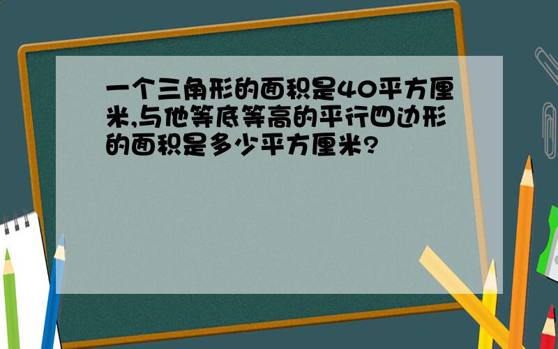 一个三角形的面积是40平方厘米,与他等底等高的平行四边形的面积是多少平方厘米?