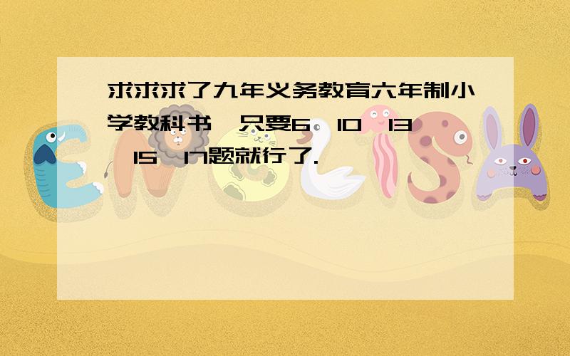 求求求了九年义务教育六年制小学教科书,只要6,10,13,15,17题就行了.