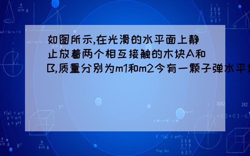 如图所示,在光滑的水平面上静止放着两个相互接触的木块A和B,质量分别为m1和m2今有一颗子弹水平地穿过两个木块,设子弹穿过A、B木块的时间分别为t1和t2,木块对子弹的阻力大小恒为f,则子弹