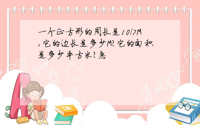 一个正方形的周长是10/7M,它的边长是多少M?它的面积是多少平方米?急