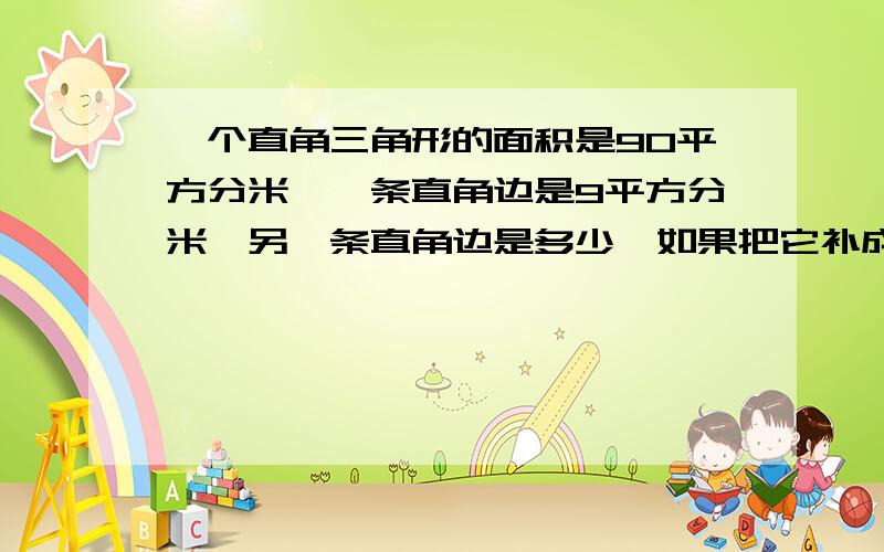 一个直角三角形的面积是90平方分米,一条直角边是9平方分米,另一条直角边是多少,如果把它补成一个长方形面积会是多少?