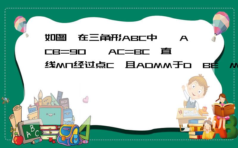 如图,在三角形ABC中,∠ACB=90°,AC=BC,直线MN经过点C,且ADMM于D,BE⊥MN于E(1)说明ad+be=de（2）当直线绕点旋转到图2的位置时,试问具有怎样的等量关系?请写出这个等量关系,并加以说明当直线mn，绕..c..