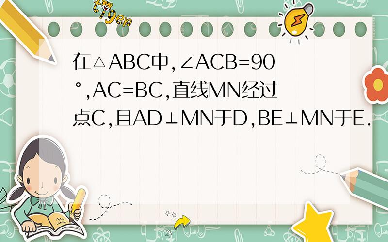 在△ABC中,∠ACB=90°,AC=BC,直线MN经过点C,且AD⊥MN于D,BE⊥MN于E． （1）当直线MN绕点C旋转到图1等在△ABC中,∠ACB=90°,AC=BC,直线MN经过点C,且AD⊥MN于D,BE⊥MN于E．（1）当直线MN绕点C旋转到图1的位置时