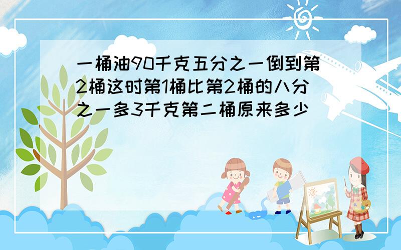 一桶油90千克五分之一倒到第2桶这时第1桶比第2桶的八分之一多3千克第二桶原来多少