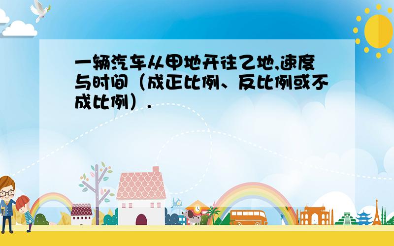 一辆汽车从甲地开往乙地,速度与时间（成正比例、反比例或不成比例）.