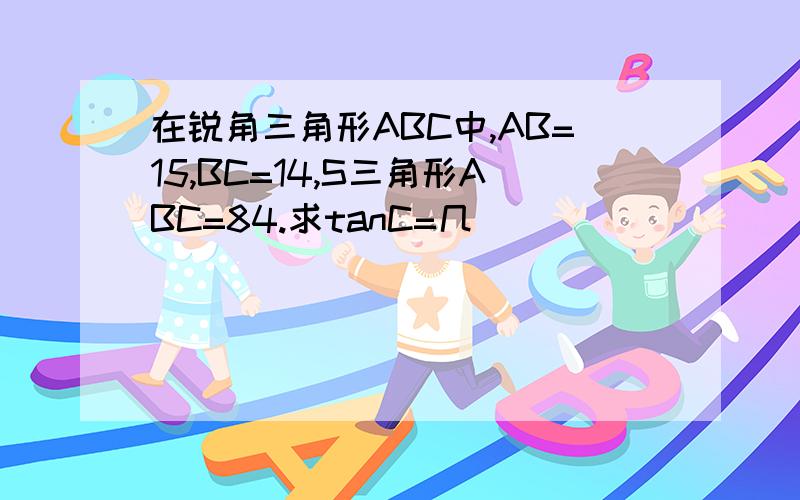 在锐角三角形ABC中,AB=15,BC=14,S三角形ABC=84.求tanC=几