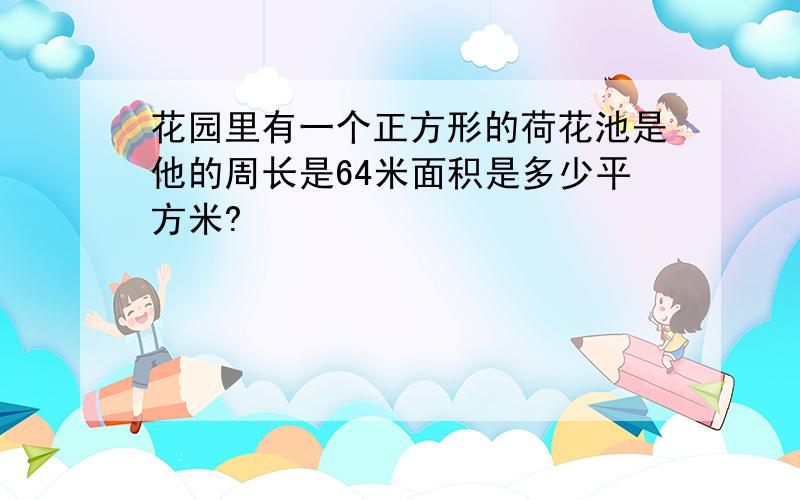 花园里有一个正方形的荷花池是他的周长是64米面积是多少平方米?