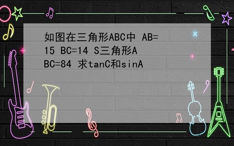 如图在三角形ABC中 AB=15 BC=14 S三角形ABC=84 求tanC和sinA