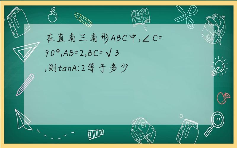 在直角三角形ABC中,∠C=90°,AB=2,BC=√3,则tanA:2等于多少