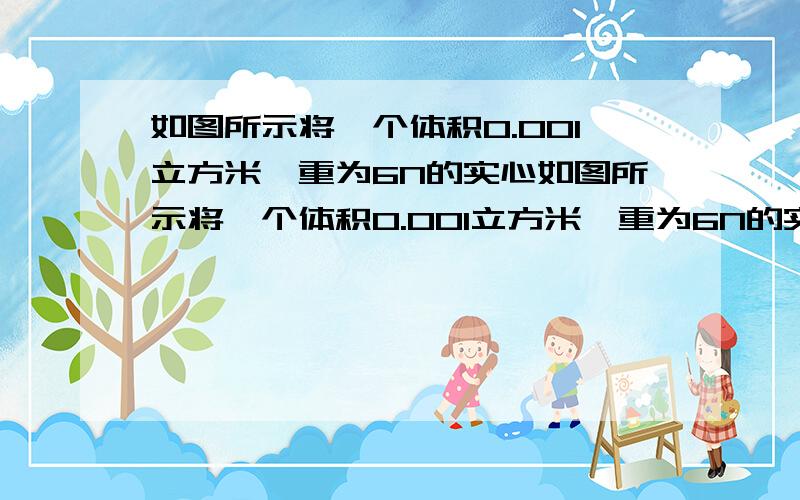 如图所示将一个体积0.001立方米,重为6N的实心如图所示将一个体积0.001立方米,重为6N的实心木球用细线系在圆柱形容器的底部，当容器中倒入足够的水使木球被浸没是，求1.木球浸没在水中受