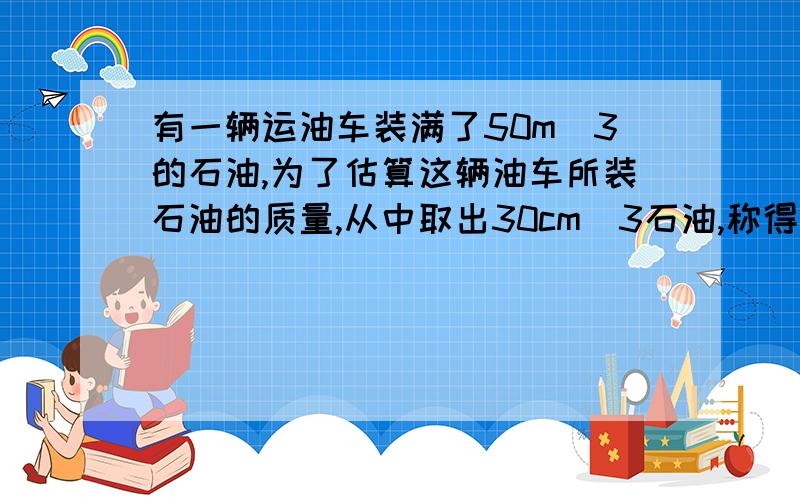 有一辆运油车装满了50m^3的石油,为了估算这辆油车所装石油的质量,从中取出30cm^3石油,称得其质量是24.6g,问：这辆运油车所装石油的质量是多少?