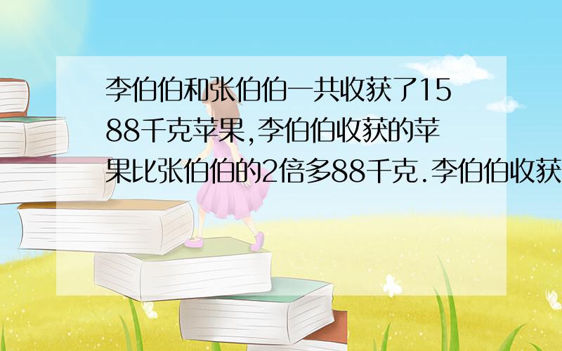 李伯伯和张伯伯一共收获了1588千克苹果,李伯伯收获的苹果比张伯伯的2倍多88千克.李伯伯收获了多少千克?