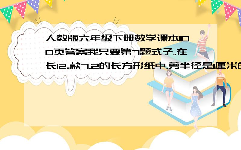 人教版六年级下册数学课本100页答案我只要第7题式子。在长12。款7.2的长方形纸中，剪半径是1厘米的圆，能剪几个？