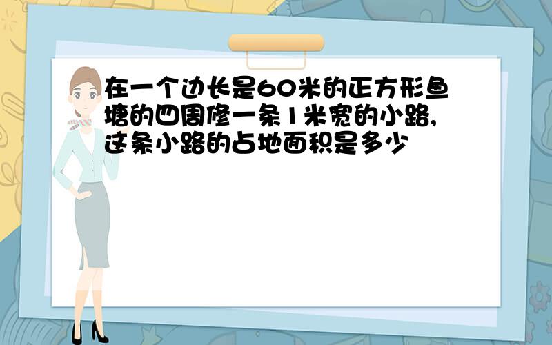 在一个边长是60米的正方形鱼塘的四周修一条1米宽的小路,这条小路的占地面积是多少