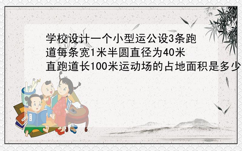 学校设计一个小型运公设3条跑道每条宽1米半圆直径为40米直跑道长100米运动场的占地面积是多少平方米