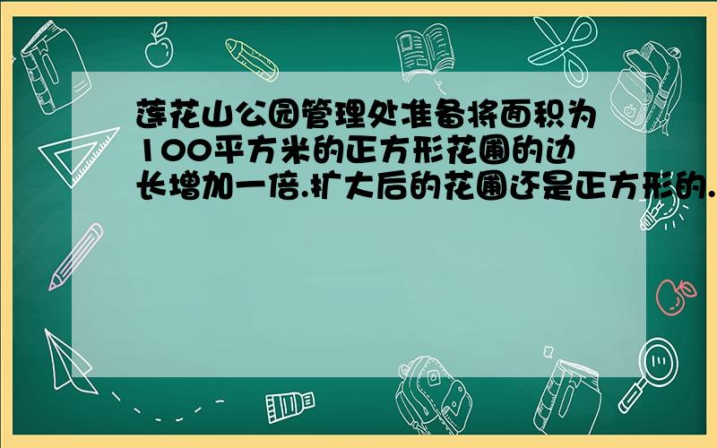 莲花山公园管理处准备将面积为100平方米的正方形花圃的边长增加一倍.扩大后的花圃还是正方形的.扩大后的花圃面积是多少?