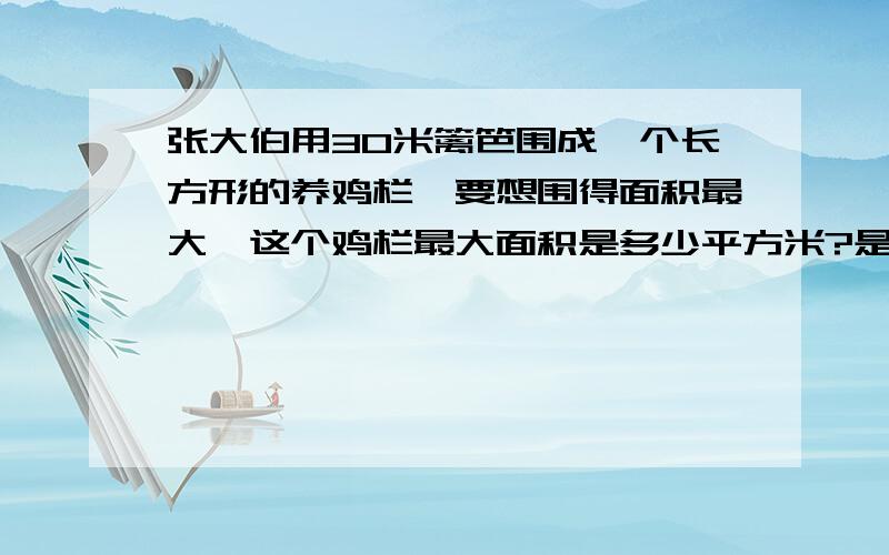 张大伯用30米篱笆围成一个长方形的养鸡栏,要想围得面积最大,这个鸡栏最大面积是多少平方米?是道应用题