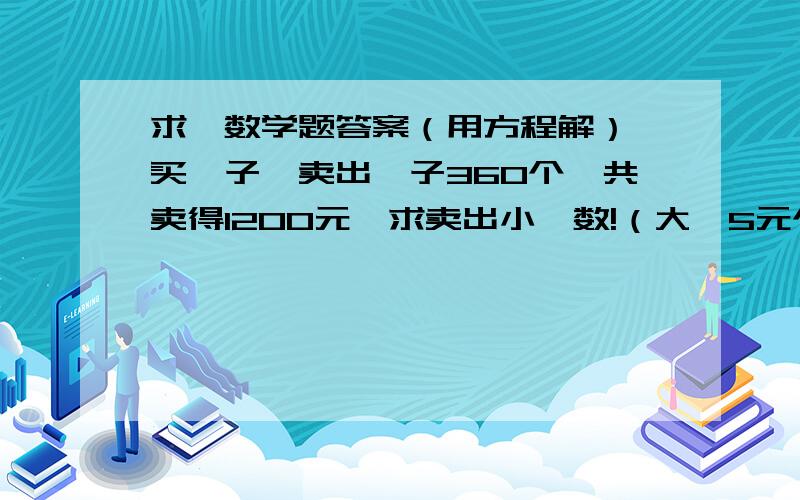 求一数学题答案（用方程解） 买粽子,卖出粽子360个,共卖得1200元,求卖出小粽数!（大粽5元个、好了1踩原创五分钟后开奖！