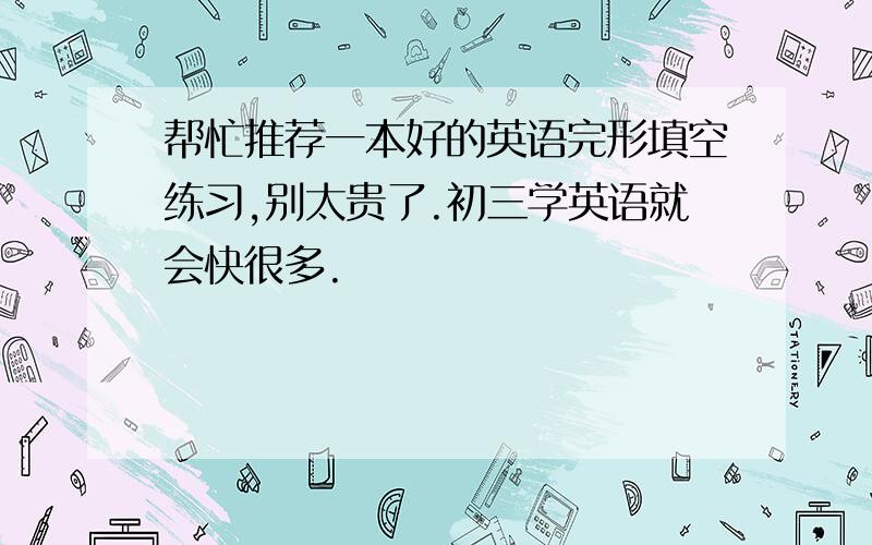 帮忙推荐一本好的英语完形填空练习,别太贵了.初三学英语就会快很多.