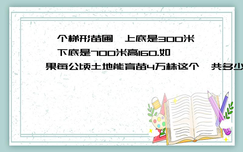 一个梯形苗圃,上底是300米,下底是700米高160.如果每公顷土地能育苗4万株这个一共多少株?