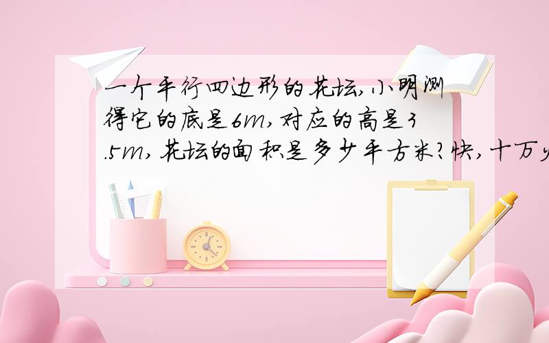 一个平行四边形的花坛,小明测得它的底是6m,对应的高是3.5m,花坛的面积是多少平方米?快,十万火急,十分钟内关闭问题!字母公式