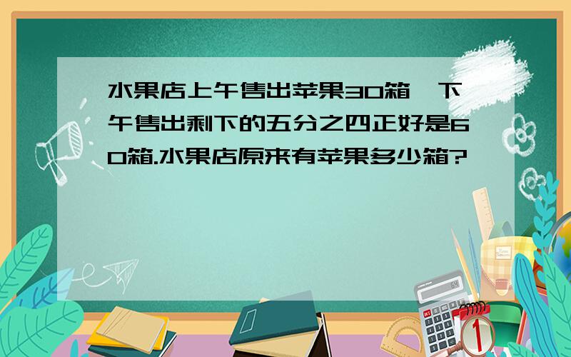 水果店上午售出苹果30箱,下午售出剩下的五分之四正好是60箱.水果店原来有苹果多少箱?