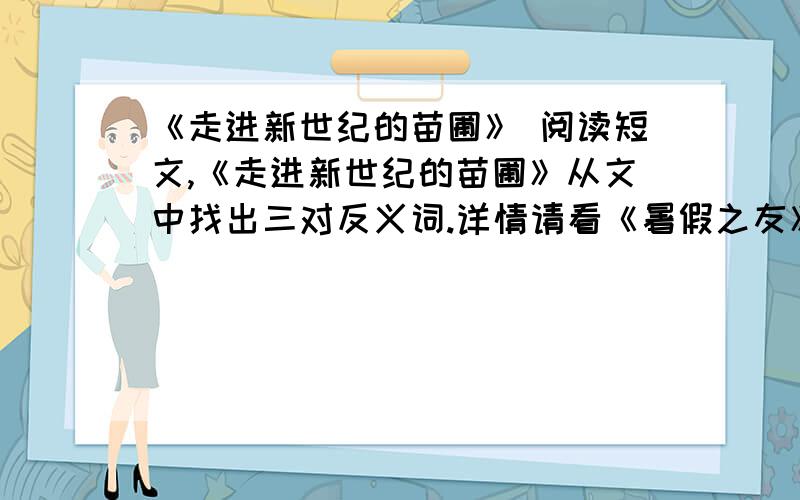 《走进新世纪的苗圃》 阅读短文,《走进新世纪的苗圃》从文中找出三对反义词.详情请看《暑假之友》第71页,阅读短文,为啥我没找到胖-瘦呢?