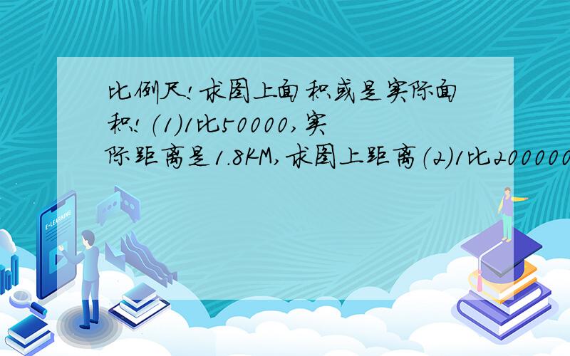 比例尺!求图上面积或是实际面积!（1）1比50000,实际距离是1.8KM,求图上距离（2）1比2000000,实际距离是450KM,求图上距离（3）1比60000000,图上距离是15CM,求实际距离（4）1比21000图上距离是3.4CM,求实