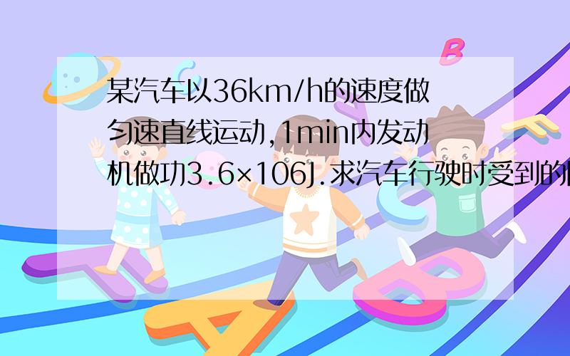 某汽车以36km/h的速度做匀速直线运动,1min内发动机做功3.6×106J.求汽车行驶时受到的阻力