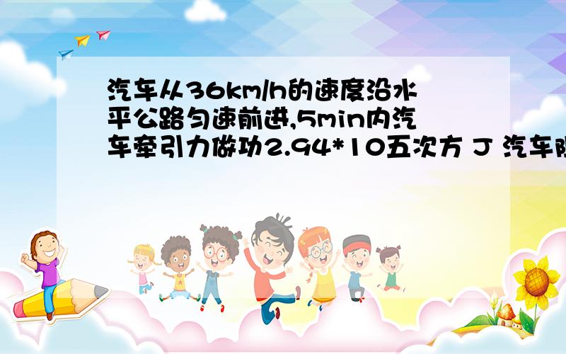 汽车从36km/h的速度沿水平公路匀速前进,5min内汽车牵引力做功2.94*10五次方 J 汽车阻力?