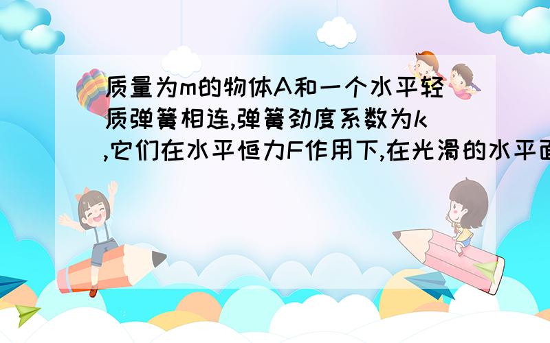 质量为m的物体A和一个水平轻质弹簧相连,弹簧劲度系数为k,它们在水平恒力F作用下,在光滑的水平面上加速运动,若以a表示加速度的大小,x表示弹簧的伸长量,x=?答案是a=F/2m x=F/2k