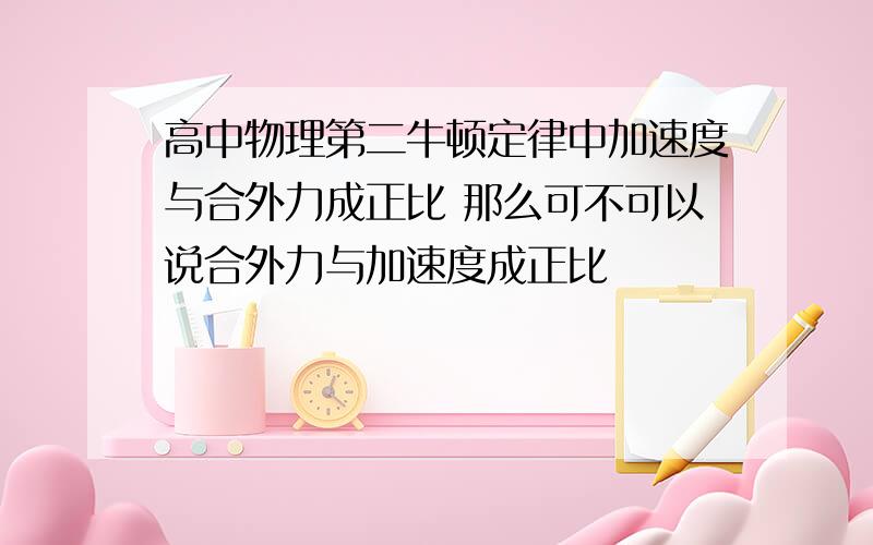 高中物理第二牛顿定律中加速度与合外力成正比 那么可不可以说合外力与加速度成正比