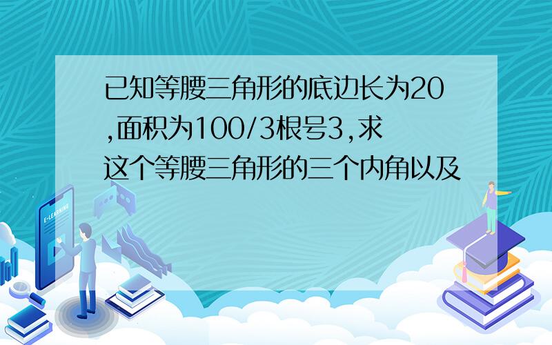 已知等腰三角形的底边长为20,面积为100/3根号3,求这个等腰三角形的三个内角以及