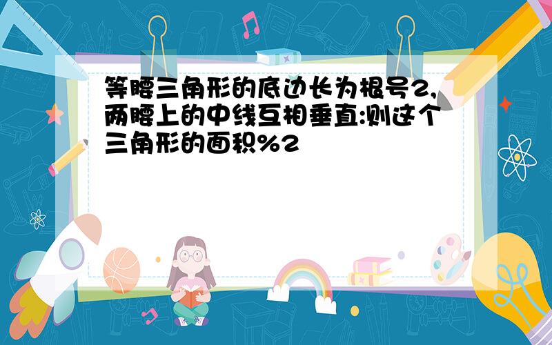 等腰三角形的底边长为根号2,两腰上的中线互相垂直:则这个三角形的面积%2