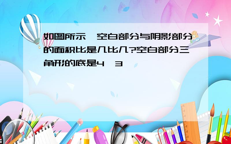 如图所示,空白部分与阴影部分的面积比是几比几?空白部分三角形的底是4,3