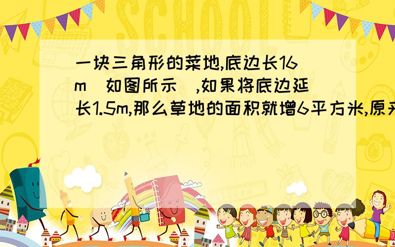 一块三角形的菜地,底边长16m（如图所示）,如果将底边延长1.5m,那么草地的面积就增6平方米,原来这块三角菜地的面积是多少?