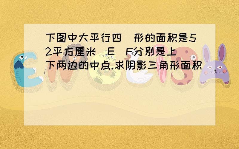 下图中大平行四辺形的面积是52平方厘米．E．F分别是上．下两边的中点.求阴影三角形面积