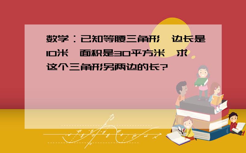 数学：已知等腰三角形一边长是10米,面积是30平方米,求这个三角形另两边的长?