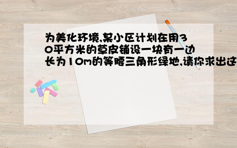 为美化环境,某小区计划在用30平方米的草皮铺设一块有一边长为10m的等腰三角形绿地,请你求出这个等腰三角形绿地的另外两边长.（已经可以用根号,但最好化成小数也行）快一点,