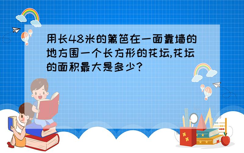 用长48米的篱笆在一面靠墙的地方围一个长方形的花坛,花坛的面积最大是多少?