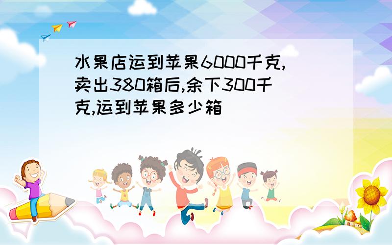 水果店运到苹果6000千克,卖出380箱后,余下300千克,运到苹果多少箱