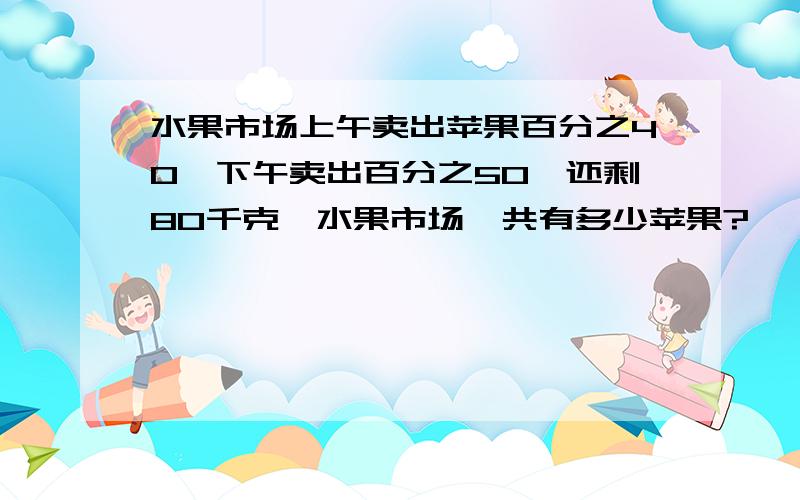 水果市场上午卖出苹果百分之40,下午卖出百分之50,还剩80千克,水果市场一共有多少苹果?